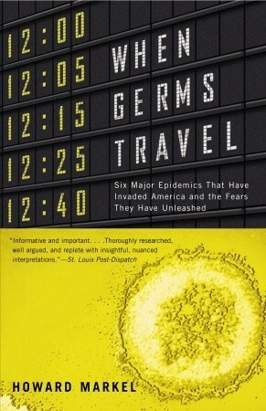 When Germs Travel: Six Major Epidemics That Have Invaded America and the Fears They Have Unleashed by Howard Markel