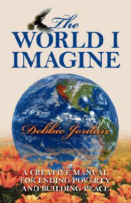 The World I Imagine: A Creative Manual for Ending Poverty and Building Peace by Debbie Jordan