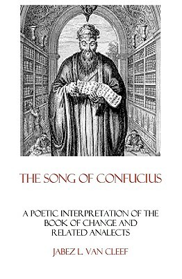 The Song Of Confucius: A Poetic Interpretation Of The Book Of Change And Related Analects by Jabez L. Van Cleef