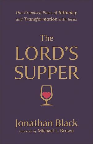 The Lord's Supper: Our Promised Place of Intimacy and Transformation with Jesus by Jonathan Black