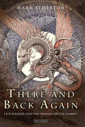 There and Back Again: JRR Tolkien and the Origins of the Hobbit by Mark Atherton