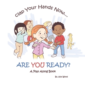 Clap Your Hands Now...Are YOU Ready?: A Play Along Book by Kim Wood