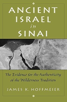 Ancient Israel in Sinai: The Evidence for the Authenticity of the Wilderness Tradition by James K. Hoffmeier