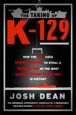 The Taking of K-129: How the CIA Used Howard Hughes to Steal a Russian Sub in the Most Daring Covert Operation in History by Josh Dean