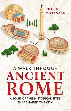 A Walk Through Ancient Rome: A Tour of the Historical Sites That Shaped the City by Philip Matyszak