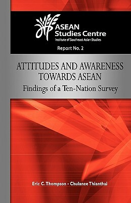 Attitudes and Awareness Towards ASEAN: Findings of a Ten-Nation Survey by Chulanee Thianthai, Eric C. Thompson