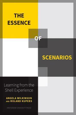 The Essence of Scenarios: Learning from the Shell Experience by Roland Kupers, Angela Wilkinson