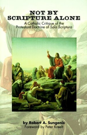 Not by Scripture Alone: A Catholic Critique of the Protestant Doctrine of Sola Scriptura by Robert L. Fastiggi, Peter Kreeft, Peter Stravinskas, Joseph Gallegos, Philip Blosser, Robert A. Sungenis, Mark P. Shea, Patrick Madrid