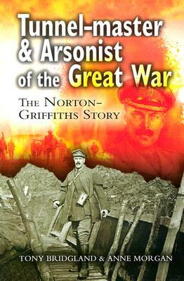 Tunnelmaster and Arsonist of the Great War: The Norton-Griffiths Story by Greg Espinoza