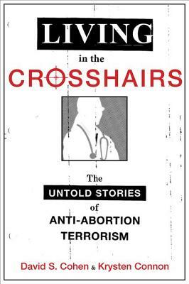 Living in the Crosshairs: The Untold Stories of Anti-Abortion Terrorism by David S. Cohen, Krysten Connon