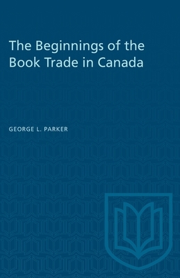 The Beginnings of the Book Trade in Canada by George L. Parker