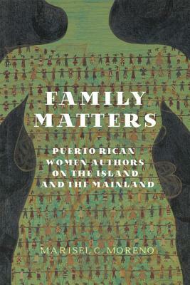 Family Matters: Puerto Rican Women Authors on the Island and the Mainland by Marisel C. Moreno