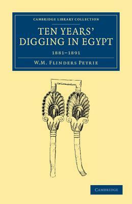 Ten Years' Digging in Egypt: 1881 1891 by William Matthew Flinders Petrie