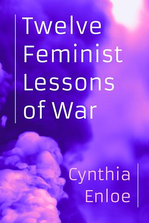 Twelve Feminist Lessons of War by Cynthia Enloe