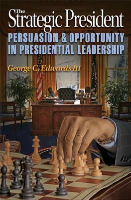 The Strategic President: Persuasion and Opportunity in Presidential Leadership by George C. Edwards