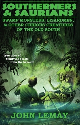 Southerners & Saurians: Swamp Monsters, Lizard Men, and Other Curious Creatures of the Old South by John Lemay