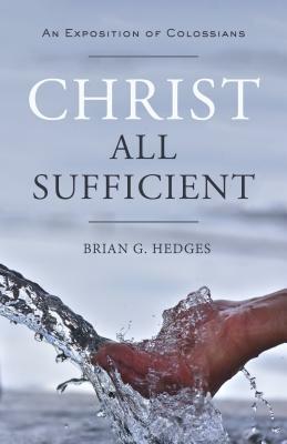 Christ All Sufficient: An Exposition of Colossians by Brian G. Hedges
