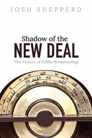 Shadow of the New Deal: The Victory of Public Broadcasting by Josh Shepperd