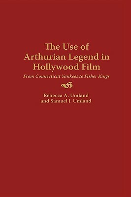 The Use of Arthurian Legend in Hollywood Film: From Connecticut Yankees to Fisher Kings by Rebecca a. Umland, Samuel J. Umland