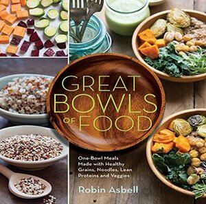 Great Bowls of Food: Grain Bowls, Buddha Bowls, Broth Bowls, and More by Robin Asbell