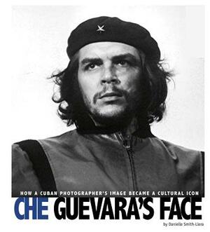 Che Guevara's Face: How a Cuban Photographer's Image Became a Cultural Icon by Danielle Smith-Llera