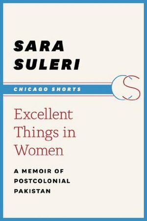 Excellent Things in Women: A Memoir of Postcolonial Pakistan (Chicago Shorts) by Sara Suleri Goodyear