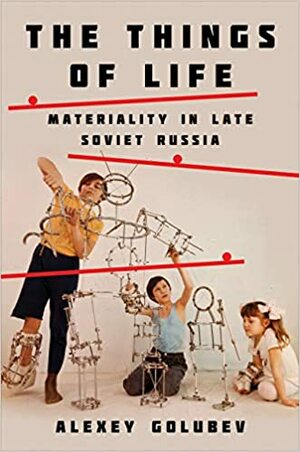 Things of Life: Materiality in Late Soviet Russia by Alexey Golubev