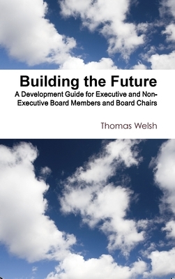 Building the Future - A Development Guide for Executive and Non-Executive Board Members and Board Chairs by Thomas Welsh