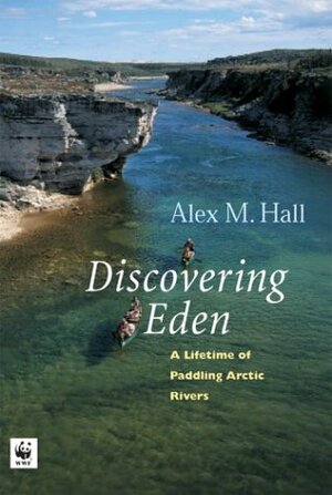 A Lifetime of Paddling the Arctic Rivers: Discovering Eden by Alex Hall