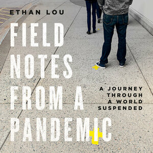 Field Notes from a Pandemic: A Journey Through a World Suspended by Ethan Lou