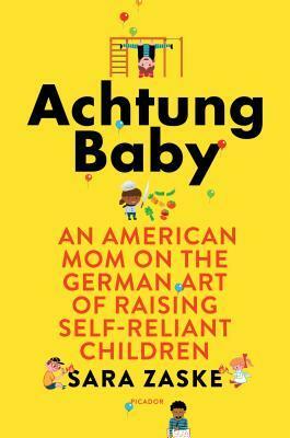 Achtung Baby: The German Art of Raising Self-Reliant Children by Sara Zaske