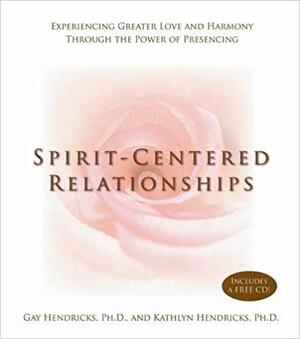 Spirit-Centered Relationships: Experiencing Greater Love and Harmony Through the Power of Presencing by Kathlyn Hendricks, Gay Hendricks