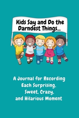 Kids Say and Do the Darndest Things (Turquoise Cover): A Journal for Recording Each Sweet, Silly, Crazy and Hilarious Moment by Sharon Purtill