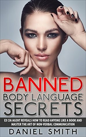 Banned Body Language Secrets: EX CIA Agent Reveals How To Read Anyone Like A Book And Master The Art Of Non-Verbal Communication by Daniel Smith