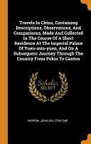 Travels In China, Containing Descriptions, Observations, And Comparisons, Made And Collected In The Course Of A Short Residence At The Imperial Palace Of Yuen-min-yuen, And On A Subsequent Journey Through The Country From Pekin To Canton by John Barrow