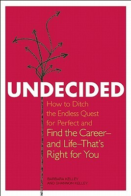 Undecided: How to Ditch the Endless Quest for Perfect and Find the Career-And Life-That's Right for You by Shannon Kelley, Barbara Kelley