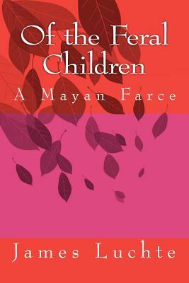 Of the Feral Children: A Mayan Farce by James Luchte