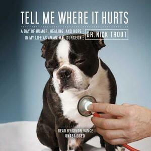 Tell Me Where It Hurts: A Day of Humor, Healing, and Hope in My Life as an Animal Surgeon by Dr Nick Trout