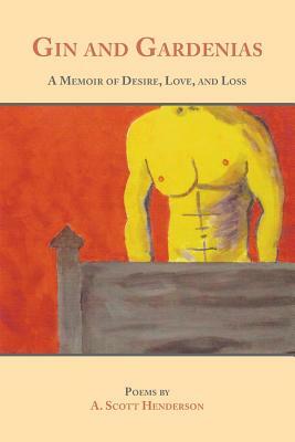 Gin and Gardenias: A Memoir of Desire, Love, and Loss: Poems by A. Scott Henderson