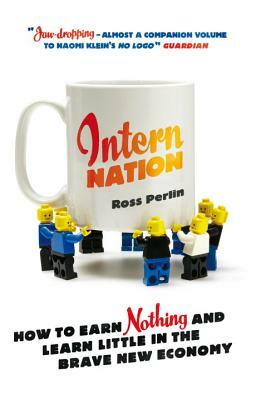 Intern Nation: How to Earn Nothing and Learn Little in the Brave New Economy by Ross Perlin