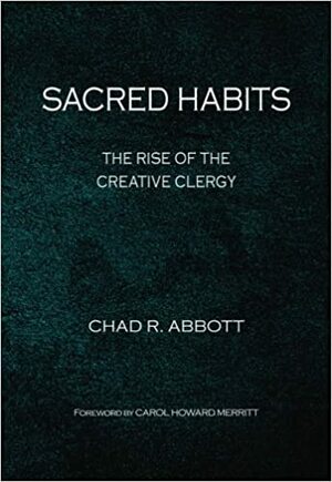 Sacred Habits: The Rise of the Creative Clergy by Christopher D. Rodkey, Chad R. Abbott, Carol Howard Merritt