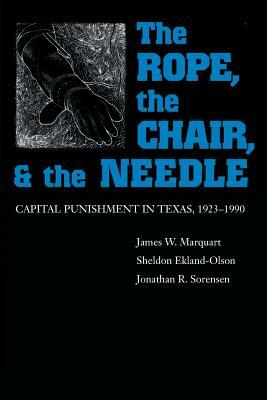 The Rope, the Chair, and the Needle: Capital Punishment in Texas, 1923-1990 by Sheldon Ekland-Olson, James W. Marquart, Jonathan R. Sorensen