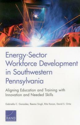 Energy-Sector Workforce Development in Southwestern Pennsylvania: Aligning Education and Training with Innovation and Needed Skills by Rita Karam, Reema Singh, Gabriella C. Gonzalez