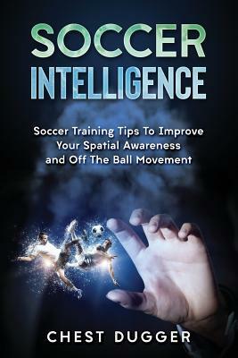 Soccer Intelligence: Soccer Training Tips To Improve Your Spatial Awareness and Intelligence In Soccer by Chest Dugger