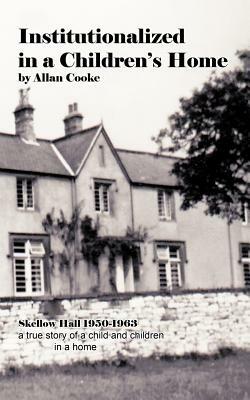 Institutionalized in a Children's Home: Skellow Hall 1950-1963 a True Story of a Child and Children in a Home by Allan Cooke