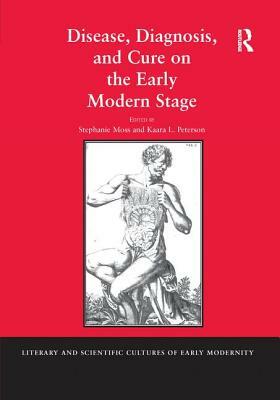 Disease, Diagnosis, and Cure on the Early Modern Stage by Stephanie Moss