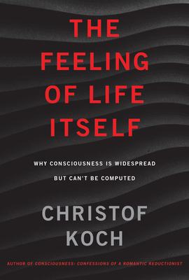 The Feeling of Life Itself: Why Consciousness Is Widespread But Can't Be Computed by Christof Koch