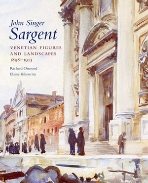 John Singer Sargent, Volume VI: Venetian Figures and Landscapes, 1898-1913: Complete Paintings by Elaine Kilmurray, Richard Ormond