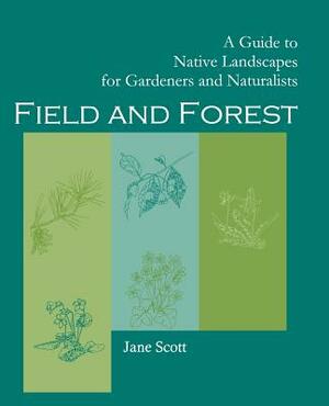 Field and Forest: A Guide to Native Landscapes for Gardeners and Naturalists by Jane Scott