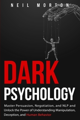 Dark Psychology: Master Persuasion, Negotiation, and NLP and Unlock the Power of Understanding Manipulation, Deception, and Human Behav by Neil Morton